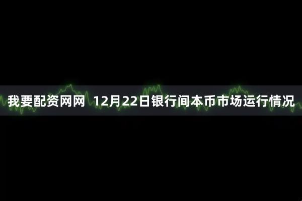 我要配资网网  12月22日银行间本币市场运行情况