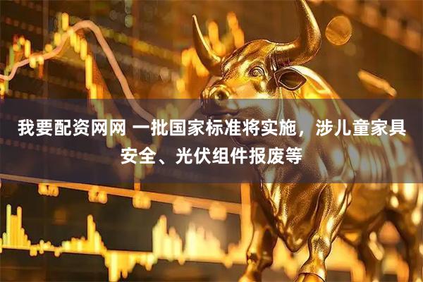 我要配资网网 一批国家标准将实施，涉儿童家具安全、光伏组件报废等