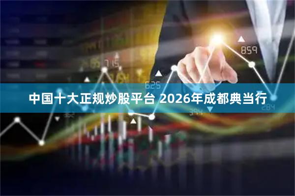中国十大正规炒股平台 2026年成都典当行