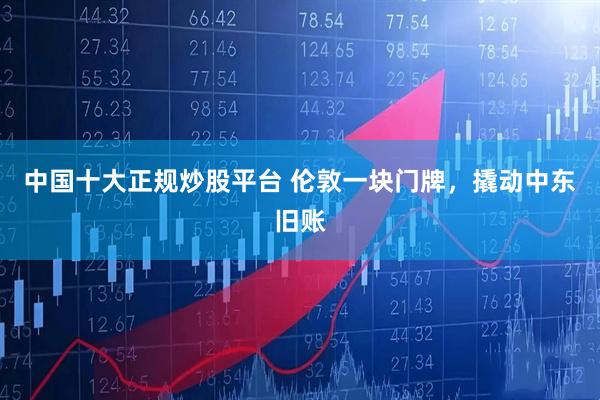 中国十大正规炒股平台 伦敦一块门牌，撬动中东旧账