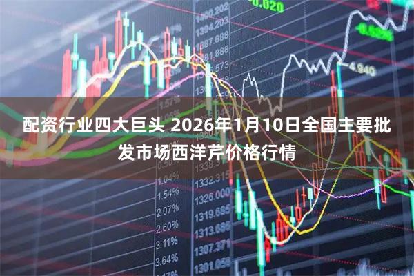 配资行业四大巨头 2026年1月10日全国主要批发市场西洋芹价格行情