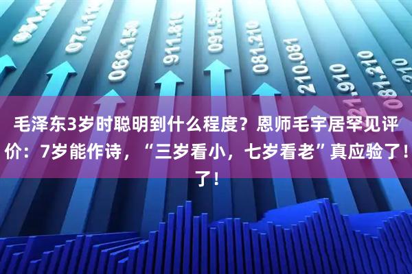 毛泽东3岁时聪明到什么程度？恩师毛宇居罕见评价：7岁能作诗，“三岁看小，七岁看老”真应验了！