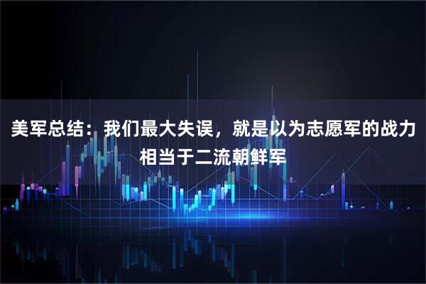美军总结：我们最大失误，就是以为志愿军的战力相当于二流朝鲜军