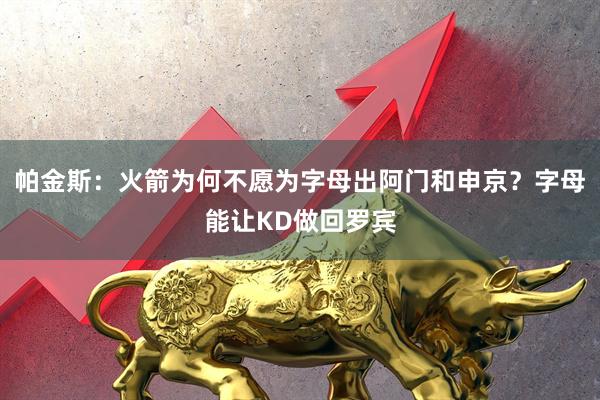 帕金斯：火箭为何不愿为字母出阿门和申京？字母能让KD做回罗宾