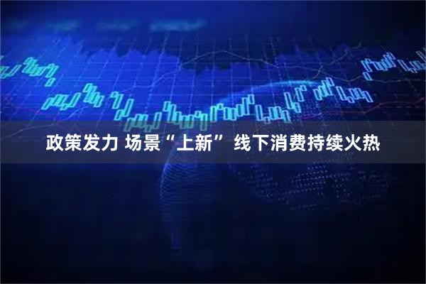 政策发力 场景“上新” 线下消费持续火热