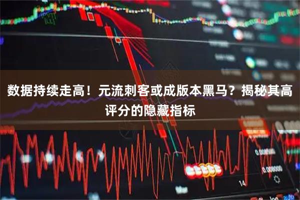 数据持续走高!元流刺客或成版本黑马?揭秘其高评分的隐藏指标