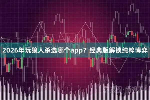 2026年玩狼人杀选哪个app？经典版解锁纯粹博弈