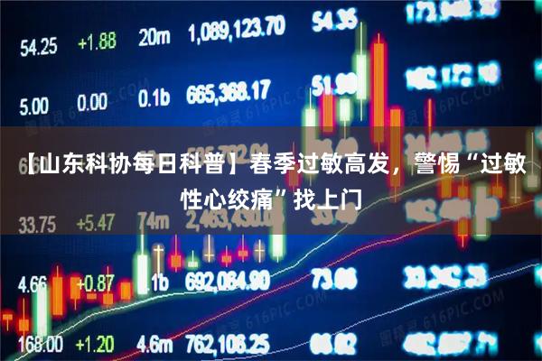 【山东科协每日科普】春季过敏高发，警惕“过敏性心绞痛”找上门