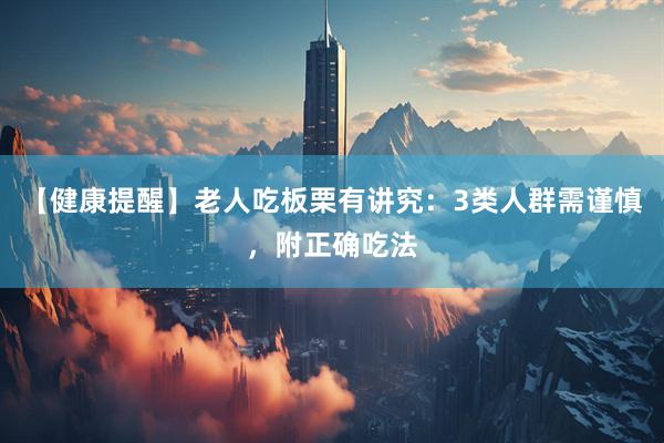 【健康提醒】老人吃板栗有讲究：3类人群需谨慎，附正确吃法