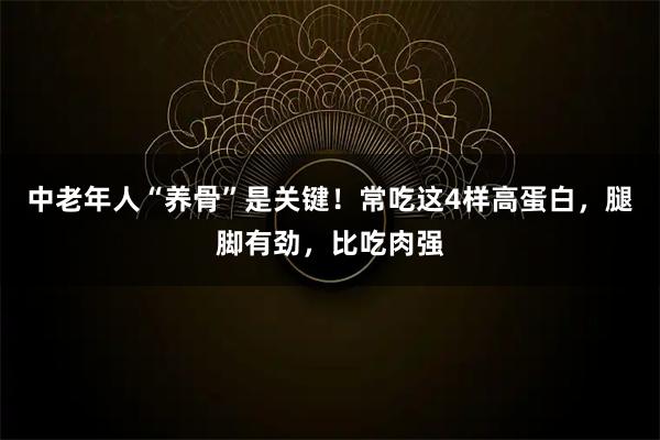 中老年人“养骨”是关键！常吃这4样高蛋白，腿脚有劲，比吃肉强