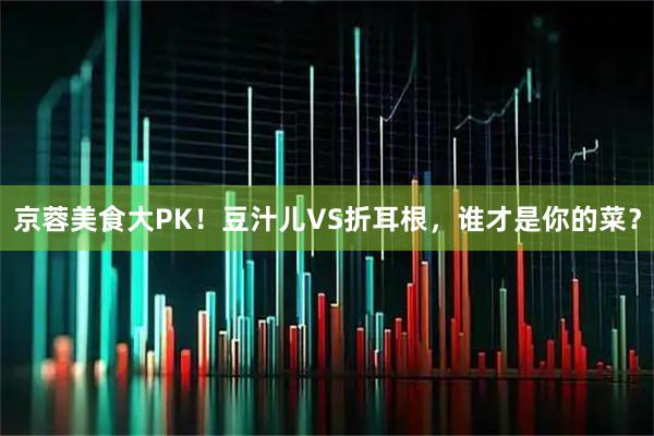 京蓉美食大PK！豆汁儿VS折耳根，谁才是你的菜？