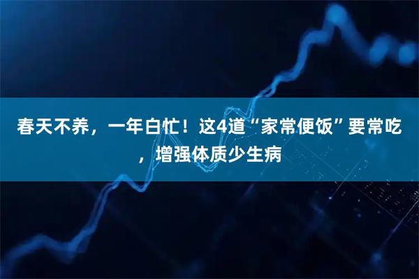 春天不养，一年白忙！这4道“家常便饭”要常吃，增强体质少生病