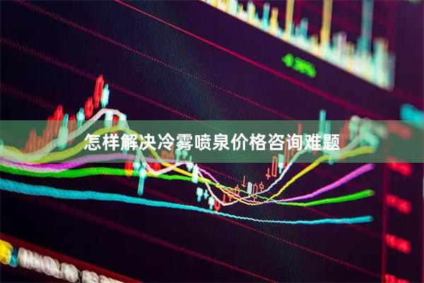 怎样解决冷雾喷泉价格咨询难题