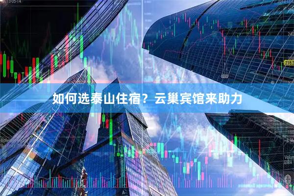 如何选泰山住宿？云巢宾馆来助力
