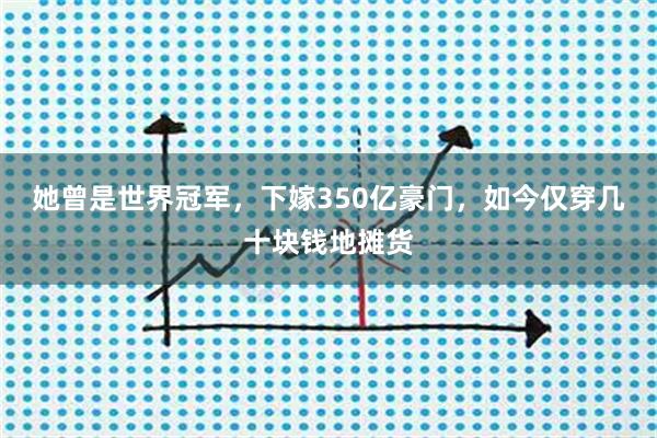 她曾是世界冠军，下嫁350亿豪门，如今仅穿几十块钱地摊货