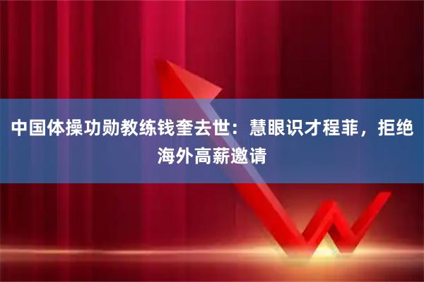 中国体操功勋教练钱奎去世：慧眼识才程菲，拒绝海外高薪邀请