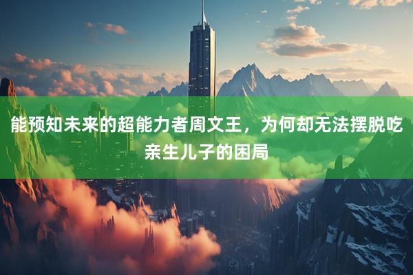 能预知未来的超能力者周文王，为何却无法摆脱吃亲生儿子的困局