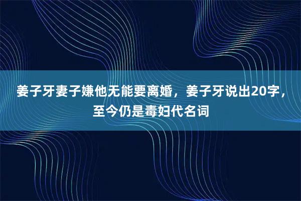 姜子牙妻子嫌他无能要离婚，姜子牙说出20字，至今仍是毒妇代名词